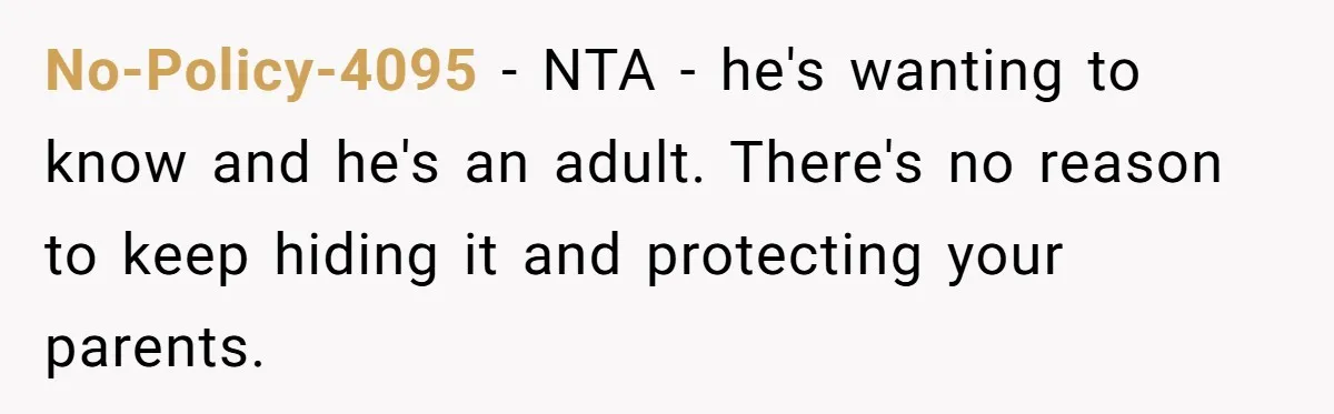 No-Policy-4095 − NTA - he's wanting to know and he's an adult. There's no reason to keep hiding it and protecting your parents.