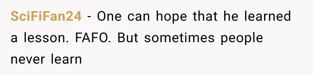 SciFiFan24 − One can hope that he learned a lesson. FAFO. But sometimes people never learn