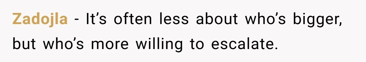 Zadojla − It’s often less about who’s bigger, but who’s more willing to escalate.