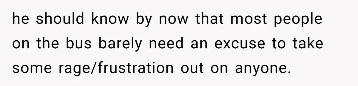 he should know by now that most people on the bus barely need an excuse to take some rage/frustration out on anyone.