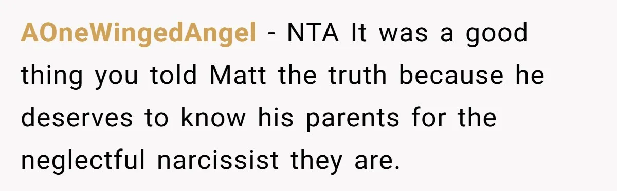 AOneWingedAngel − NTA It was a good thing you told Matt the truth because he deserves to know his parents for the neglectful narcissist they are.