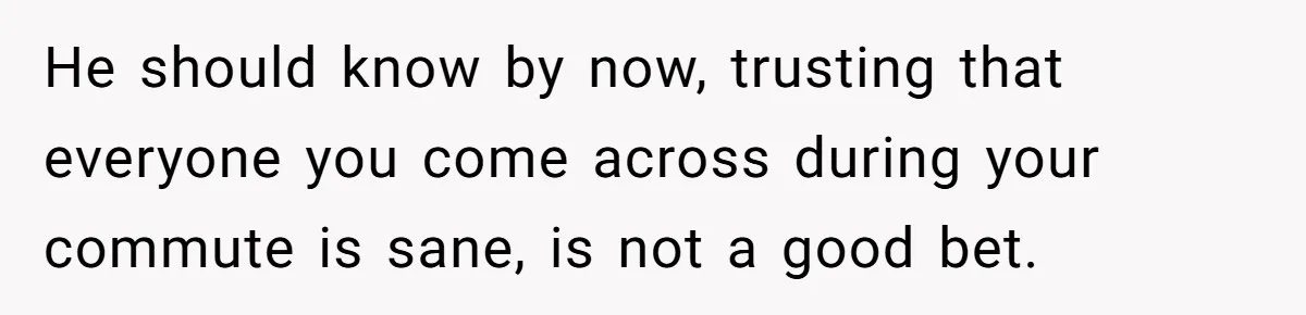 He should know by now, trusting that everyone you come across during your commute is sane, is not a good bet.