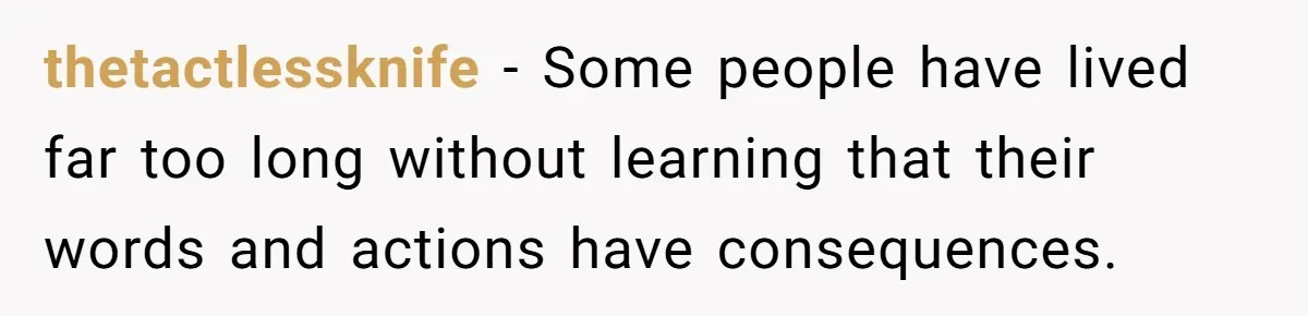 thetactlessknife − Some people have lived far too long without learning that their words and actions have consequences.
