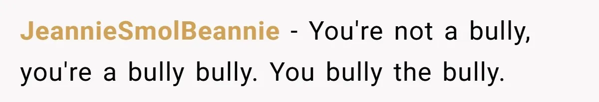 JeannieSmolBeannie − You're not a bully, you're a bully bully. You bully the bully.