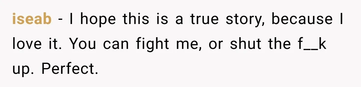 iseab − I hope this is a true story, because I love it. You can fight me, or shut the f__k up. Perfect.