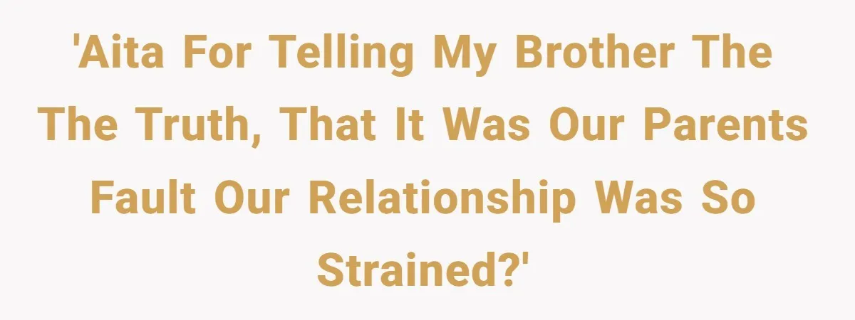 'AITA for telling my brother the the truth, that it was our parents fault our relationship was so strained?'