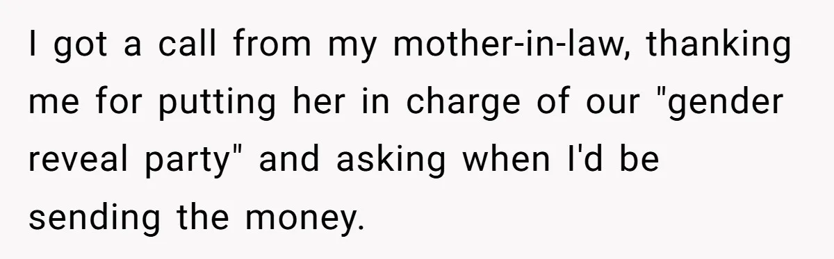 I got a call from my mother-in-law, thanking me for putting her in charge of our "gender reveal party" and asking when I'd be sending the money.