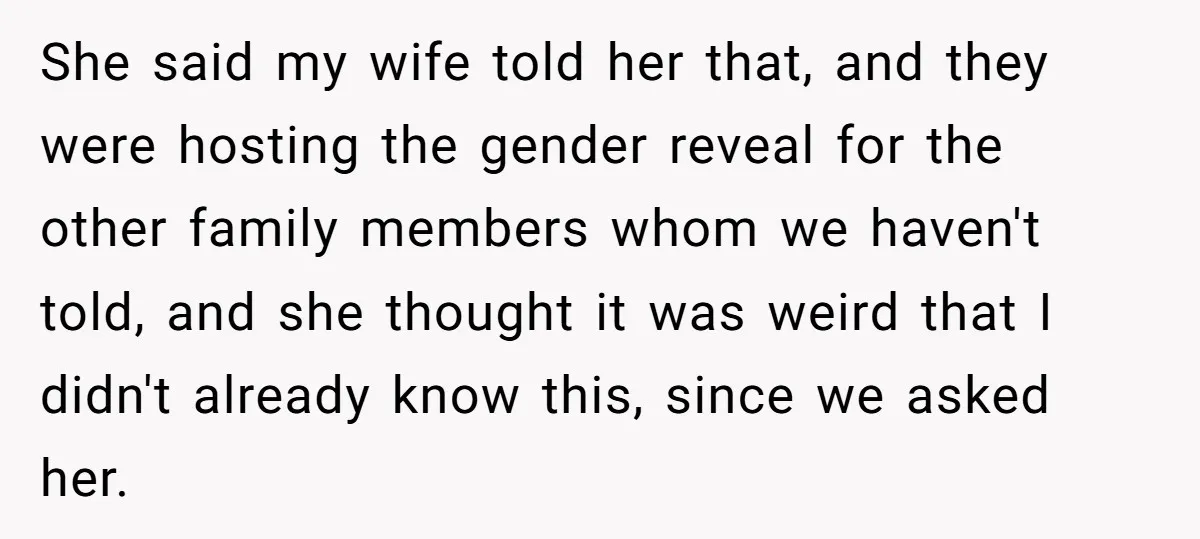 She said my wife told her that, and they were hosting the gender reveal for the other family members whom we haven't told, and she thought it was weird that...