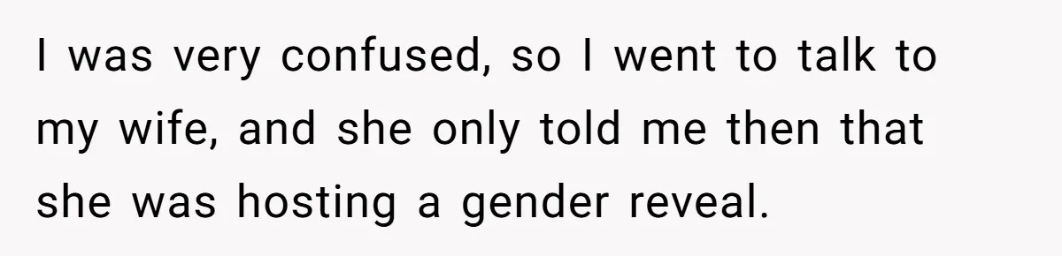 I was very confused, so I went to talk to my wife, and she only told me then that she was hosting a gender reveal.