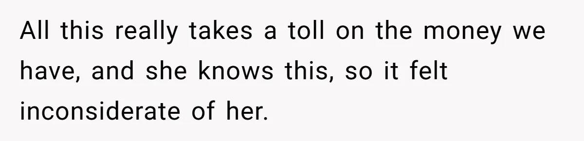 All this really takes a toll on the money we have, and she knows this, so it felt inconsiderate of her.