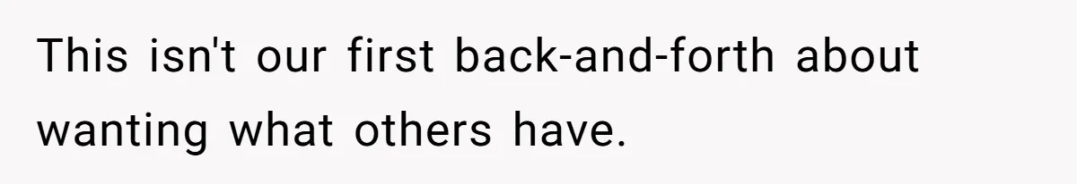 This isn't our first back-and-forth about wanting what others have.