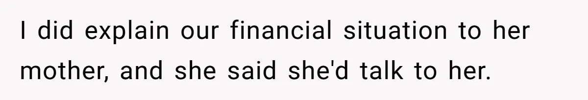 I did explain our financial situation to her mother, and she said she'd talk to her.