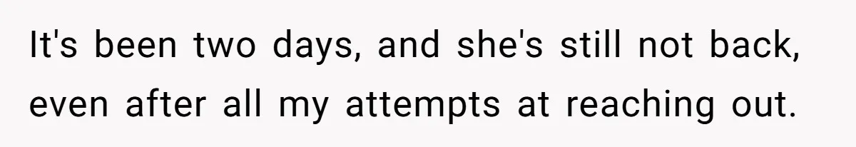 It's been two days, and she's still not back, even after all my attempts at reaching out.