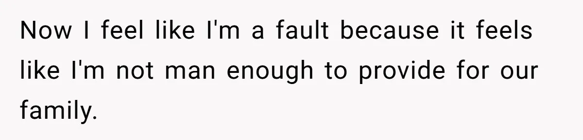 Now I feel like I'm a fault because it feels like I'm not man enough to provide for our family.
