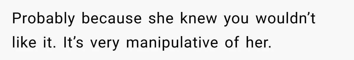 Probably because she knew you wouldn’t like it. It’s very manipulative of her.