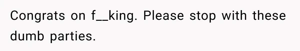 Congrats on f__king. Please stop with these dumb parties.