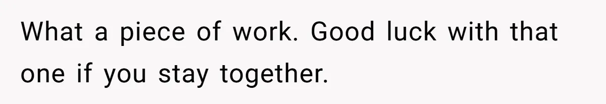What a piece of work. Good luck with that one if you stay together.