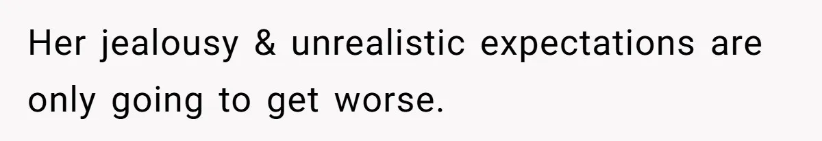 Her jealousy & unrealistic expectations are only going to get worse.