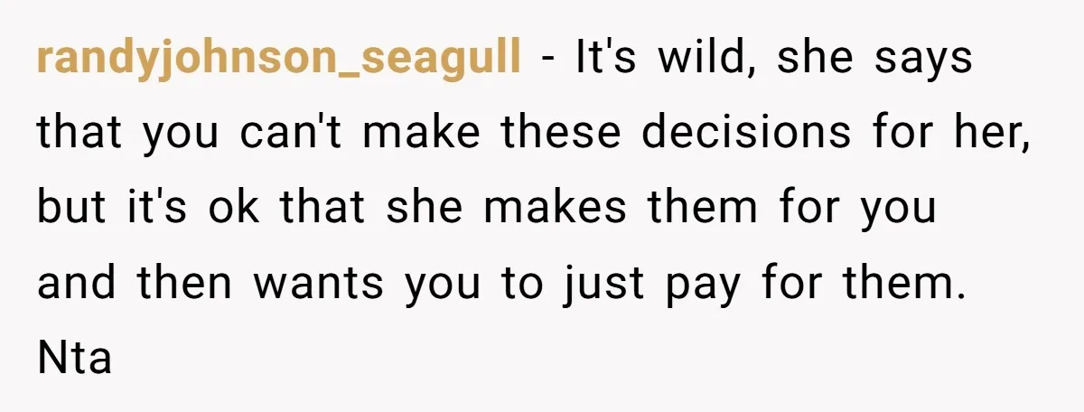 randyjohnson_seagull − It's wild, she says that you can't make these decisions for her, but it's ok that she makes them for you and then wants you to just pay...