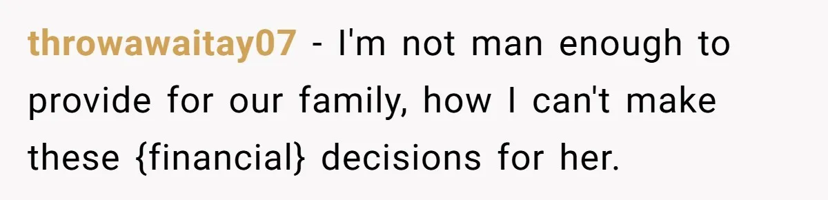 throwawaitay07 − I'm not man enough to provide for our family, how I can't make these {financial} decisions for her.