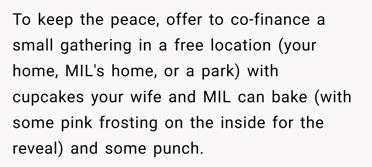 To keep the peace, offer to co-finance a small gathering in a free location (your home, MIL's home, or a park) with cupcakes your wife and MIL can bake (with...
