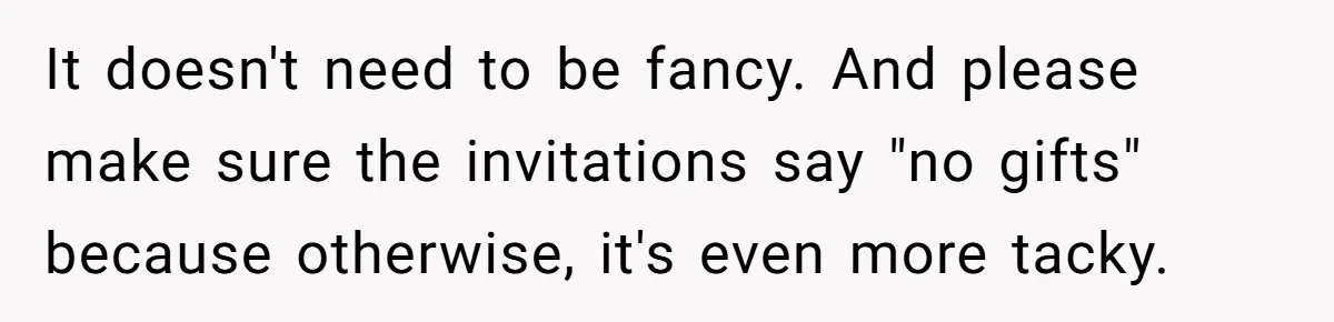 It doesn't need to be fancy. And please make sure the invitations say "no gifts" because otherwise, it's even more tacky.