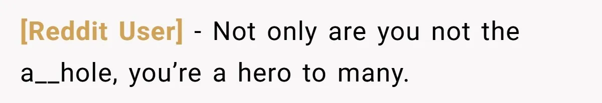 [Reddit User] − Not only are you not the a__hole, you’re a hero to many.