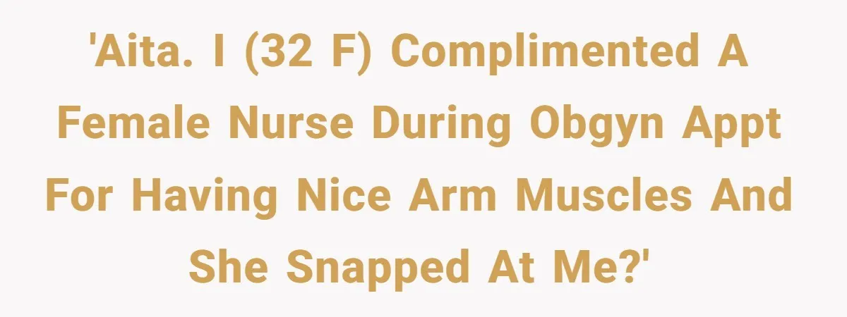 'AITA. I (32 f) complimented a female nurse during OBGYN appt for having nice arm muscles and she snapped at me?'