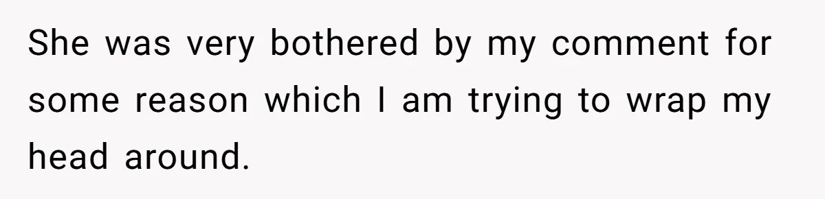 She was very bothered by my comment for some reason which I am trying to wrap my head around.