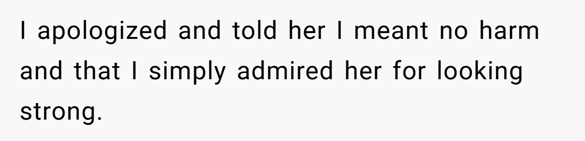 I apologized and told her I meant no harm and that I simply admired her for looking strong.