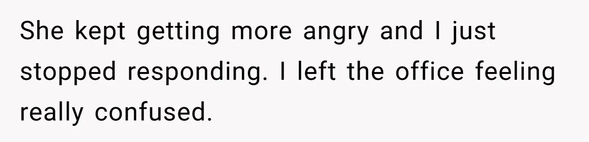 She kept getting more angry and I just stopped responding. I left the office feeling really confused.