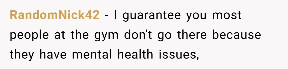 RandomNick42 − I guarantee you most people at the gym don't go there because they have mental health issues,