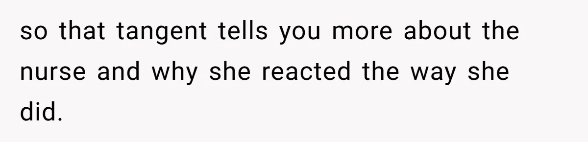 so that tangent tells you more about the nurse and why she reacted the way she did.