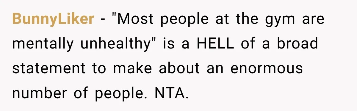 BunnyLiker − "Most people at the gym are mentally unhealthy" is a HELL of a broad statement to make about an enormous number of people. NTA.