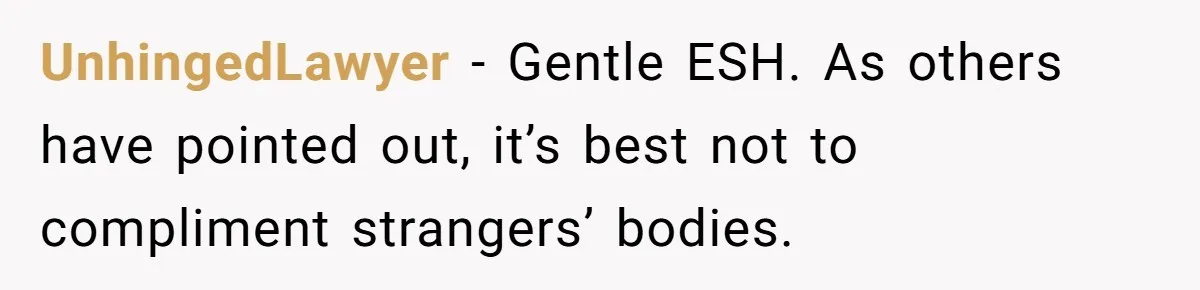 UnhingedLawyer − Gentle ESH. As others have pointed out, it’s best not to compliment strangers’ bodies.