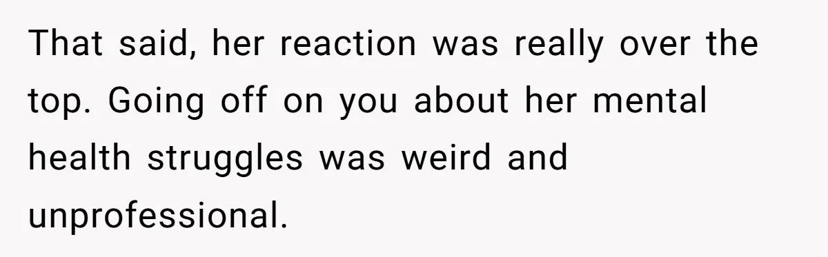 That said, her reaction was really over the top. Going off on you about her mental health struggles was weird and unprofessional.