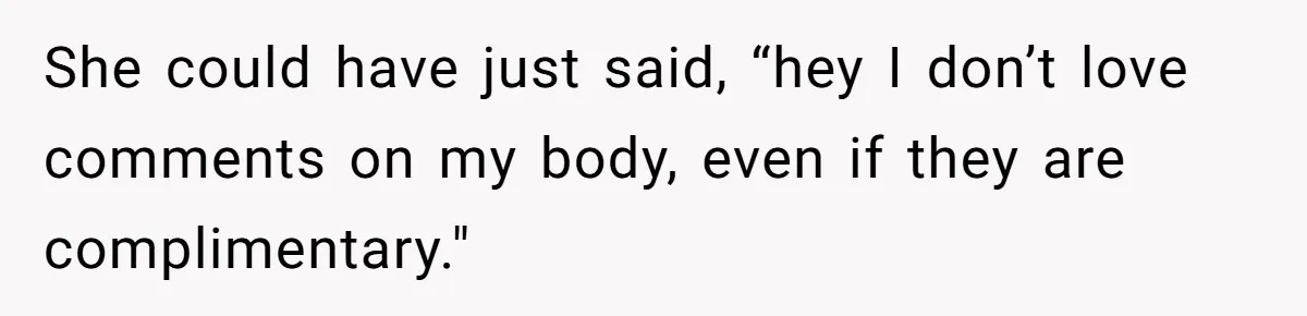 She could have just said, “hey I don’t love comments on my body, even if they are complimentary."