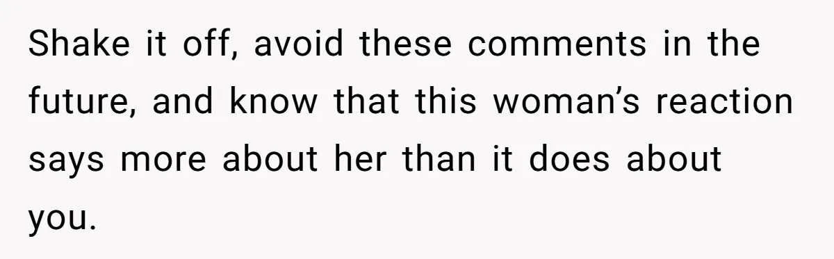 Shake it off, avoid these comments in the future, and know that this woman’s reaction says more about her than it does about you.