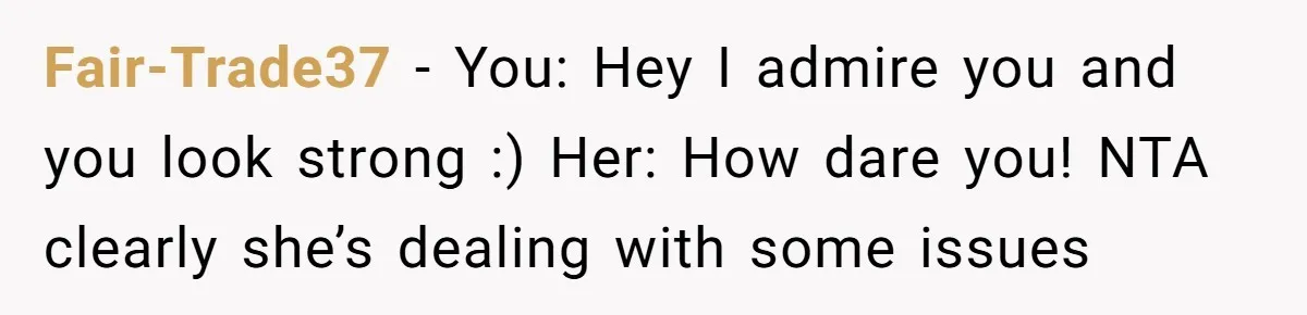 Fair-Trade37 − You: Hey I admire you and you look strong :) Her: How dare you! NTA clearly she’s dealing with some issues