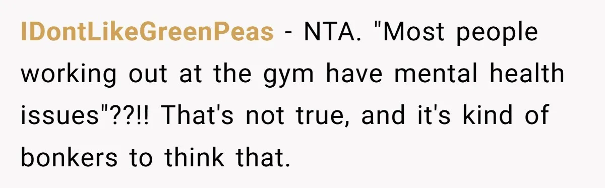 IDontLikeGreenPeas − NTA. "Most people working out at the gym have mental health issues"??!! That's not true, and it's kind of bonkers to think that.