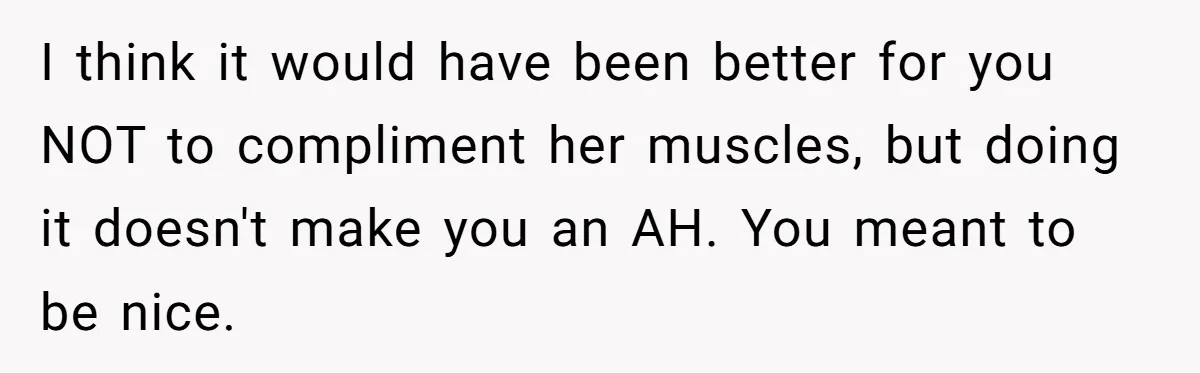 I think it would have been better for you NOT to compliment her muscles, but doing it doesn't make you an AH. You meant to be nice.