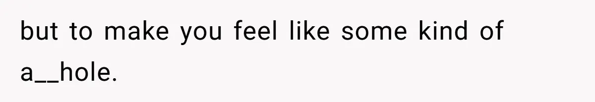 but to make you feel like some kind of a__hole.