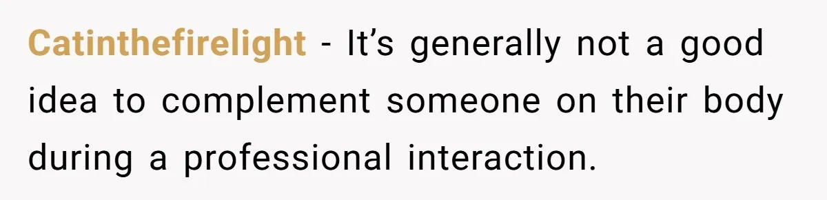 Catinthefirelight − It’s generally not a good idea to complement someone on their body during a professional interaction.