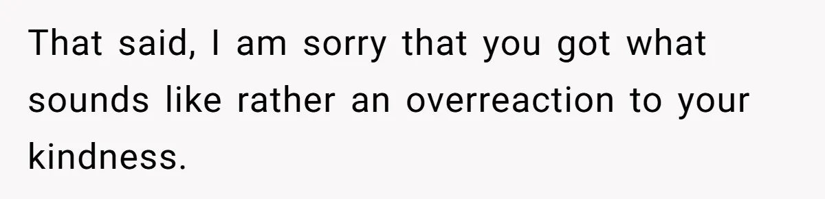That said, I am sorry that you got what sounds like rather an overreaction to your kindness.