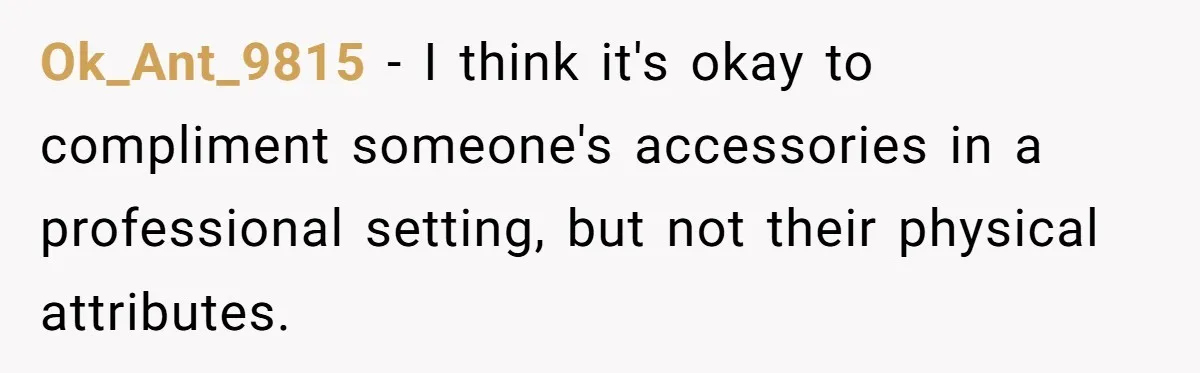 Ok_Ant_9815 − I think it's okay to compliment someone's accessories in a professional setting, but not their physical attributes.