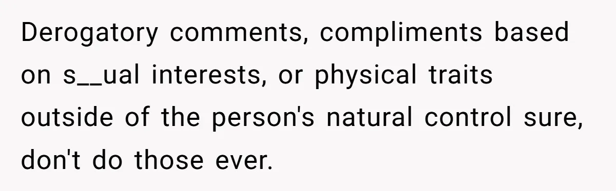Derogatory comments, compliments based on s__ual interests, or physical traits outside of the person's natural control sure, don't do those ever.