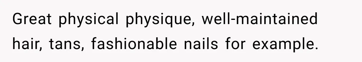 Great physical physique, well-maintained hair, tans, fashionable nails for example.