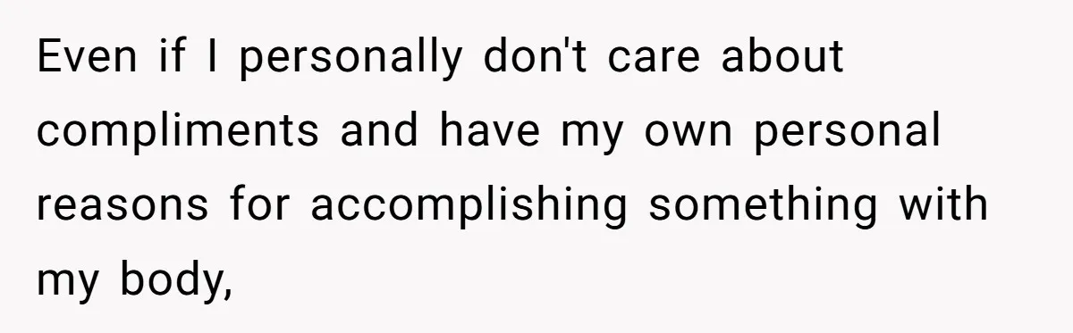 Even if I personally don't care about compliments and have my own personal reasons for accomplishing something with my body,