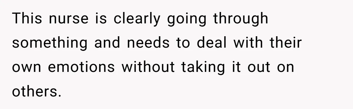 This nurse is clearly going through something and needs to deal with their own emotions without taking it out on others.