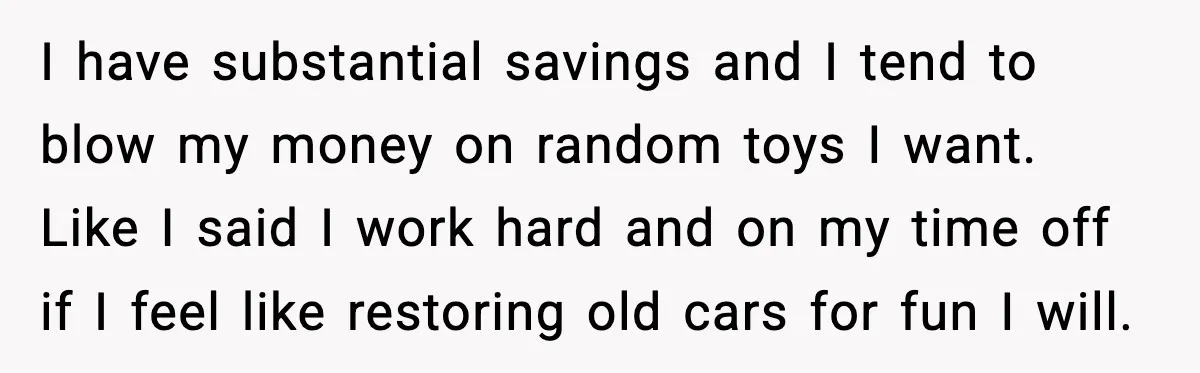 I have substantial savings and I tend to blow my money on random toys I want. Like I said I work hard and on my time off if I feel...